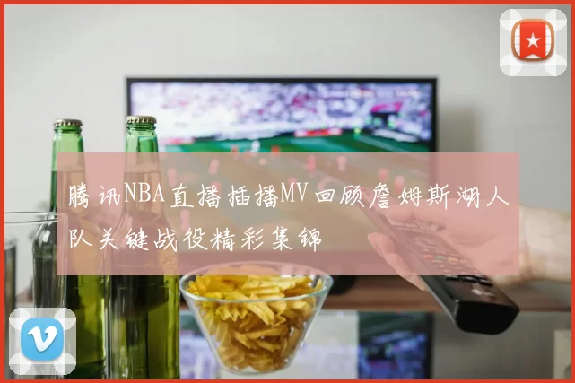 腾讯NBA直播插播MV回顾詹姆斯湖人队关键战役精彩集锦