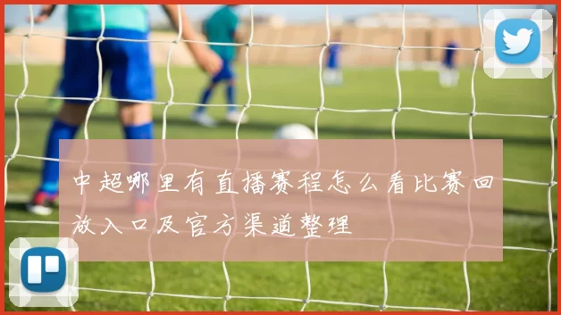 中超哪里有直播赛程怎么看比赛回放入口及官方渠道整理