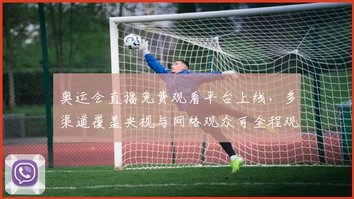 奥运会直播免费观看平台上线，多渠道覆盖央视与网络观众可全程观看