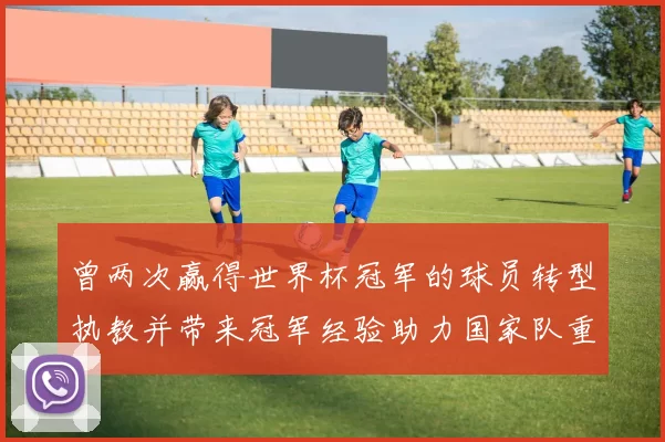 曾两次赢得世界杯冠军的球员转型执教并带来冠军经验助力国家队重建