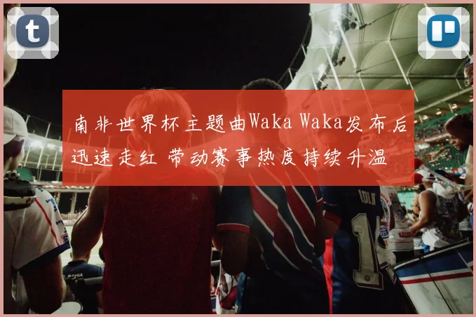 南非世界杯主题曲Waka Waka发布后迅速走红 带动赛事热度持续升温