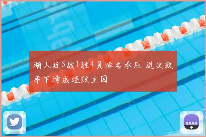 湖人近5战1胜4负排名承压 进攻效率下滑成连败主因