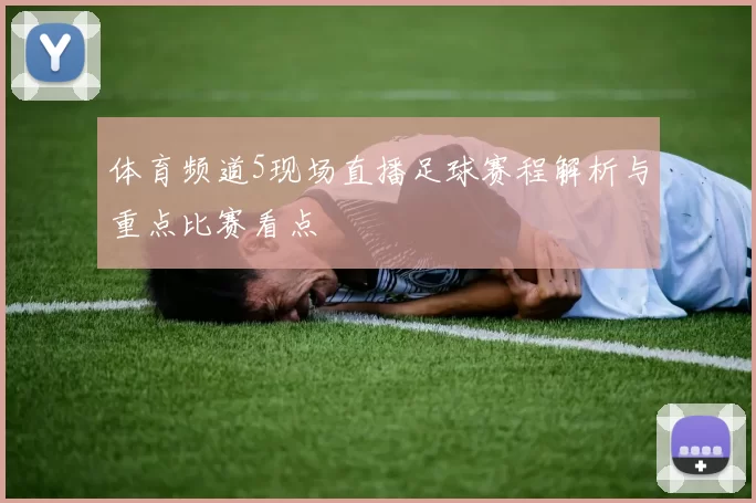 体育频道5现场直播足球赛程解析与重点比赛看点