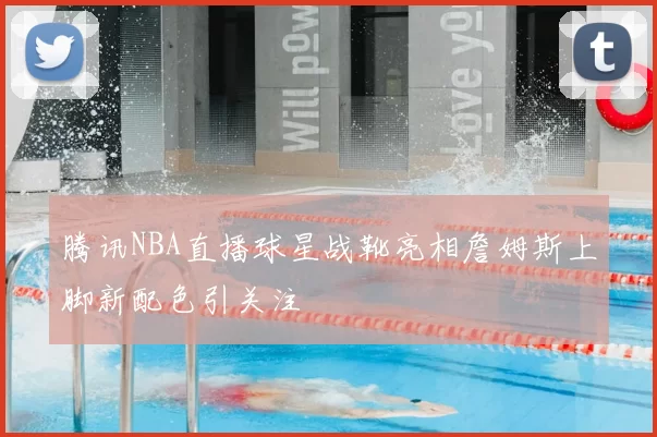 腾讯NBA直播球星战靴亮相詹姆斯上脚新配色引关注