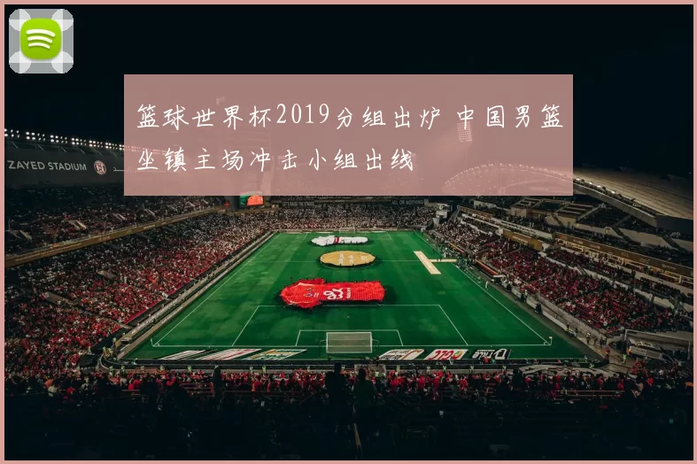 篮球世界杯2019分组出炉 中国男篮坐镇主场冲击小组出线
