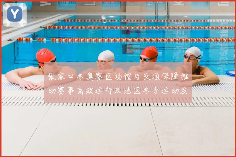 张家口冬奥赛区场馆与交通保障推动赛事高效运行及地区冬季运动发展