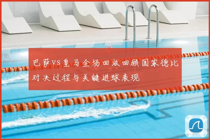 巴萨vs皇马全场回放回顾国家德比对决过程与关键进球表现