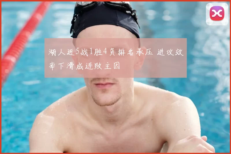 湖人近5战1胜4负排名承压 进攻效率下滑成连败主因