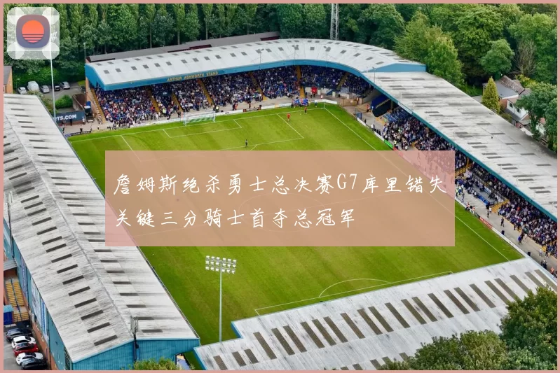 詹姆斯绝杀勇士总决赛G7库里错失关键三分骑士首夺总冠军