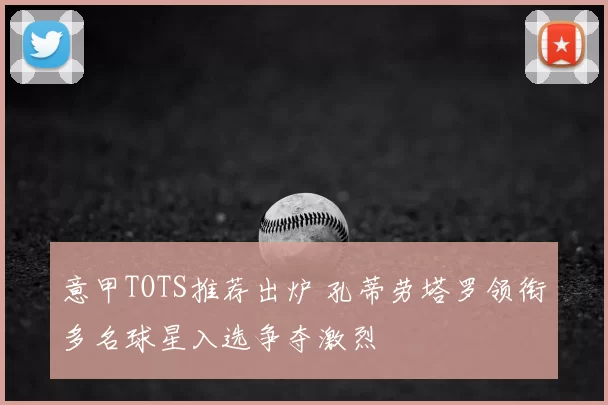 意甲TOTS推荐出炉 孔蒂劳塔罗领衔多名球星入选争夺激烈