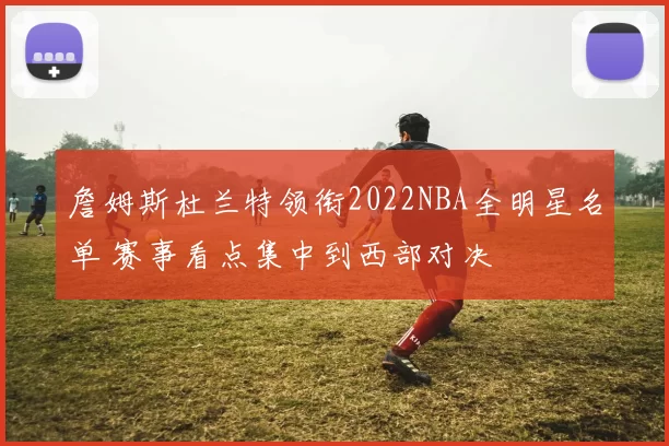 詹姆斯杜兰特领衔2022NBA全明星名单 赛事看点集中到西部对决