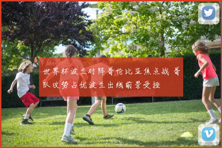 世界杯波兰对阵哥伦比亚焦点战 哥队攻势占优波兰出线前景受挫