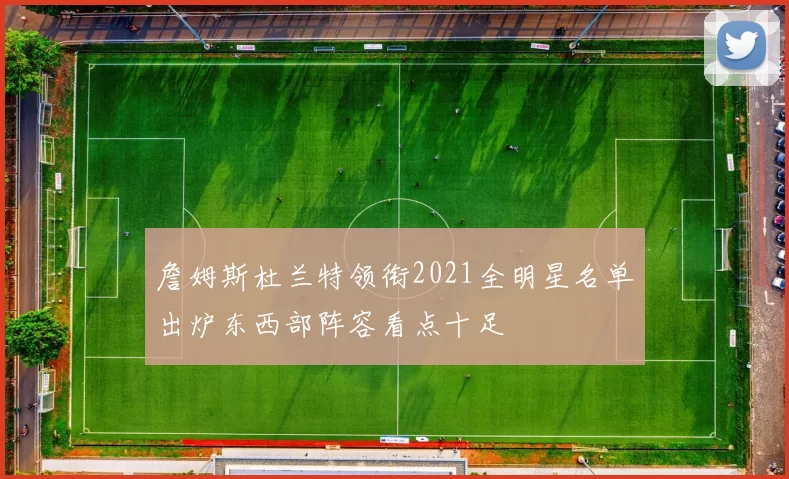 詹姆斯杜兰特领衔2021全明星名单出炉东西部阵容看点十足