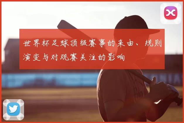 世界杯足球顶级赛事的来由、规则演变与对观赛关注的影响