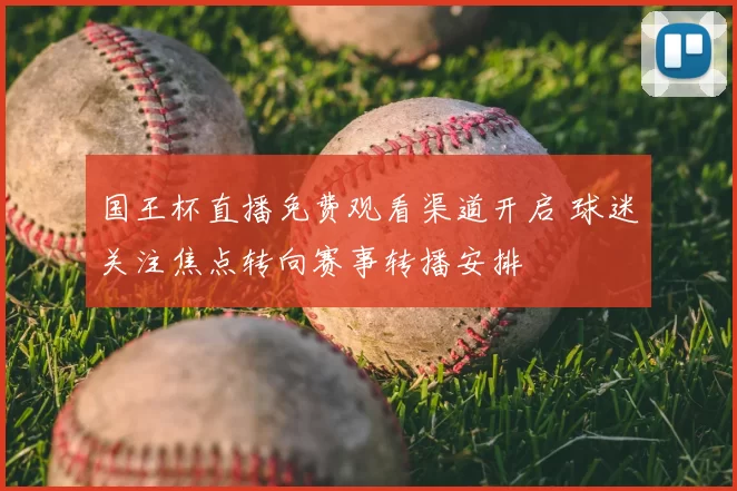 国王杯直播免费观看渠道开启 球迷关注焦点转向赛事转播安排