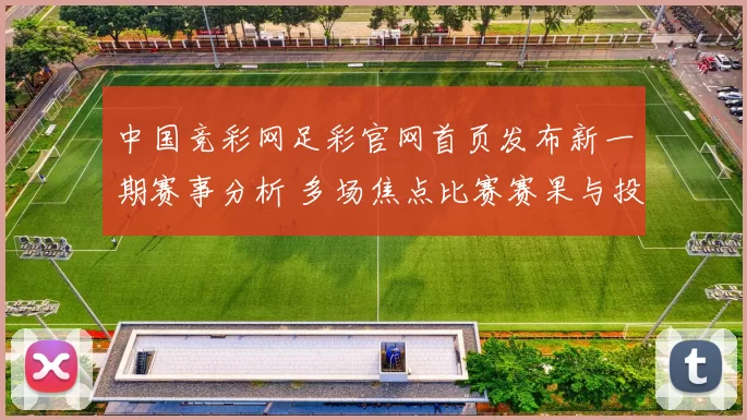 中国竞彩网足彩官网首页发布新一期赛事分析 多场焦点比赛赛果与投注看点更新