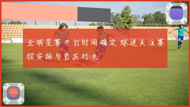 全明星赛开打时间确定 球迷关注赛程安排与首发对决