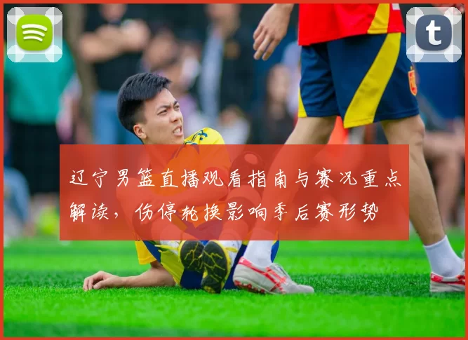 辽宁男篮直播观看指南与赛况重点解读,伤停轮换影响季后赛形势