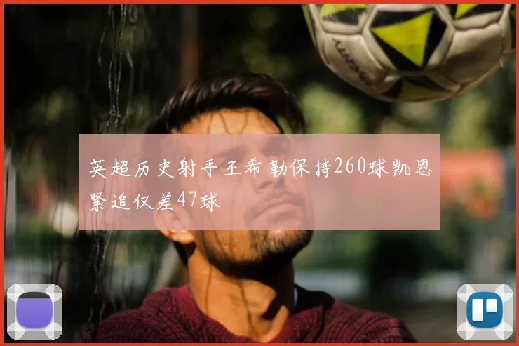 英超历史射手王希勒保持260球凯恩紧追仅差47球