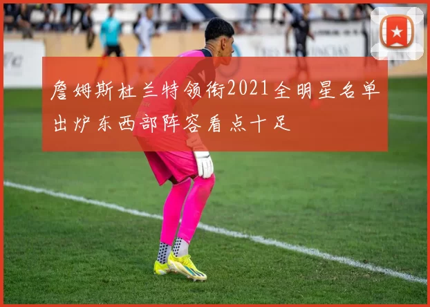 詹姆斯杜兰特领衔2021全明星名单出炉东西部阵容看点十足