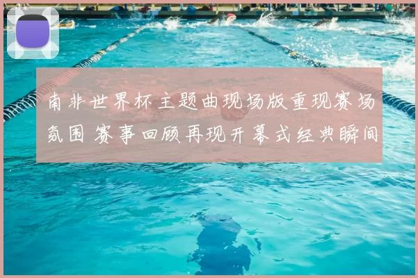 南非世界杯主题曲现场版重现赛场氛围 赛事回顾再现开幕式经典瞬间
