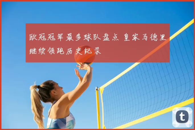 欧冠冠军最多球队盘点 皇家马德里继续领跑历史纪录