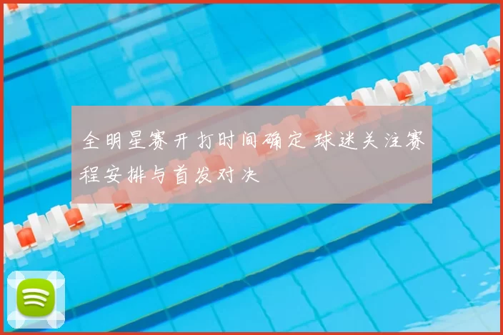 全明星赛开打时间确定 球迷关注赛程安排与首发对决