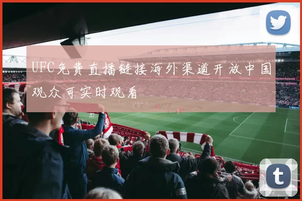 UFC免费直播链接海外渠道开放中国观众可实时观看