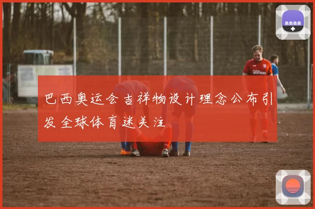 巴西奥运会吉祥物设计理念公布引发全球体育迷关注