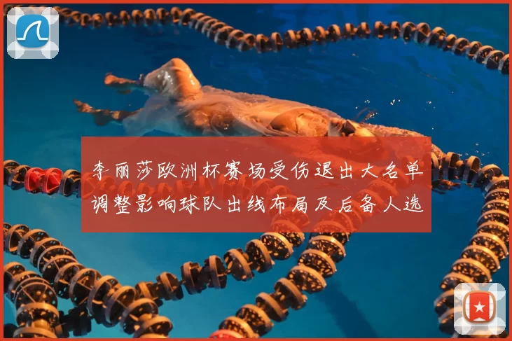 李丽莎欧洲杯赛场受伤退出大名单调整影响球队出线布局及后备人选解析