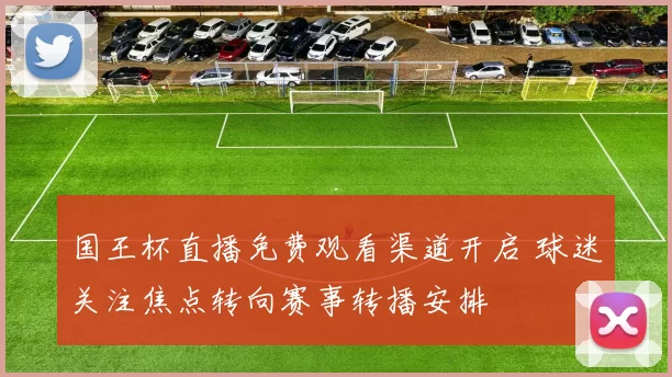 国王杯直播免费观看渠道开启 球迷关注焦点转向赛事转播安排