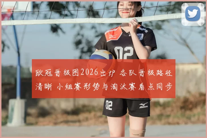 欧冠晋级图2026出炉 各队晋级路径清晰 小组赛形势与淘汰赛看点同步呈现